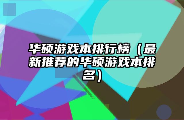 华硕游戏本排行榜（最新推荐的华硕游戏本排名）