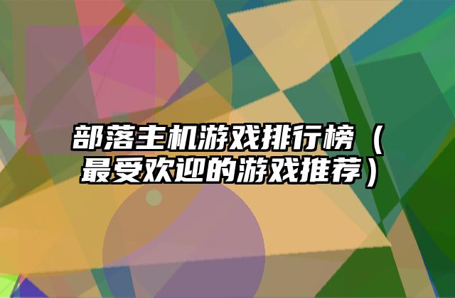 部落主机游戏排行榜（最受欢迎的游戏推荐）