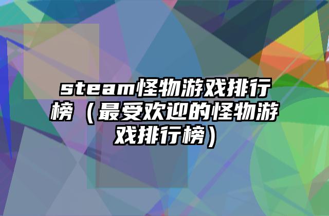 steam怪物游戏排行榜（最受欢迎的怪物游戏排行榜）