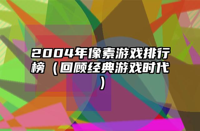 2004年像素游戏排行榜（回顾经典游戏时代）