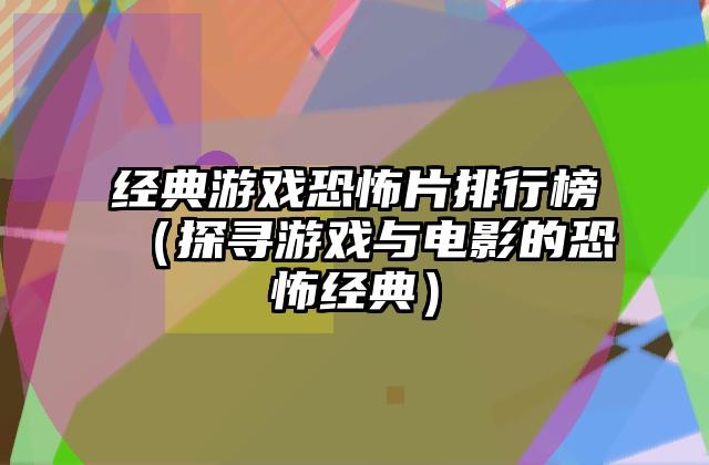 经典游戏恐怖片排行榜（探寻游戏与电影的恐怖经典）
