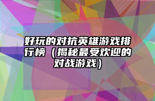 好玩的对抗英雄游戏排行榜（揭秘最受欢迎的对战游戏）