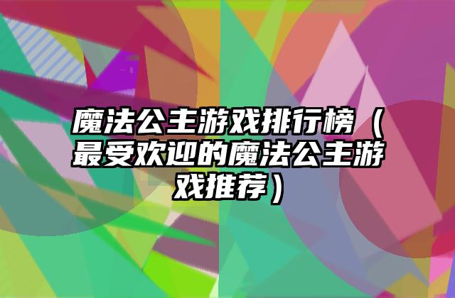 魔法公主游戏排行榜（最受欢迎的魔法公主游戏推荐）