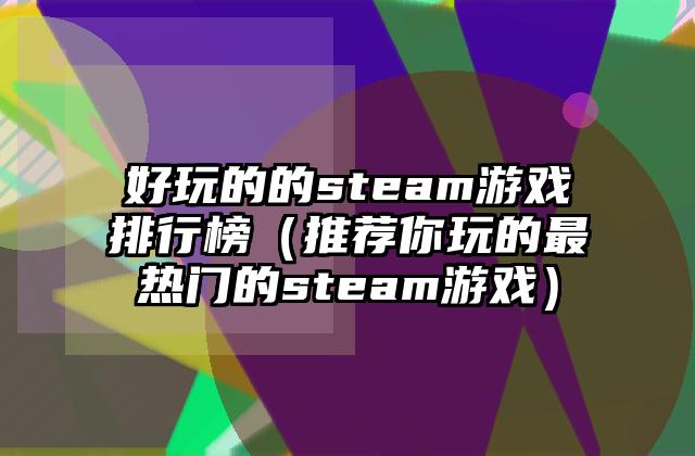 好玩的的steam游戏排行榜（推荐你玩的最热门的steam游戏）