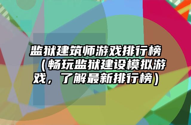 监狱建筑师游戏排行榜（畅玩监狱建设模拟游戏，了解最新排行榜）