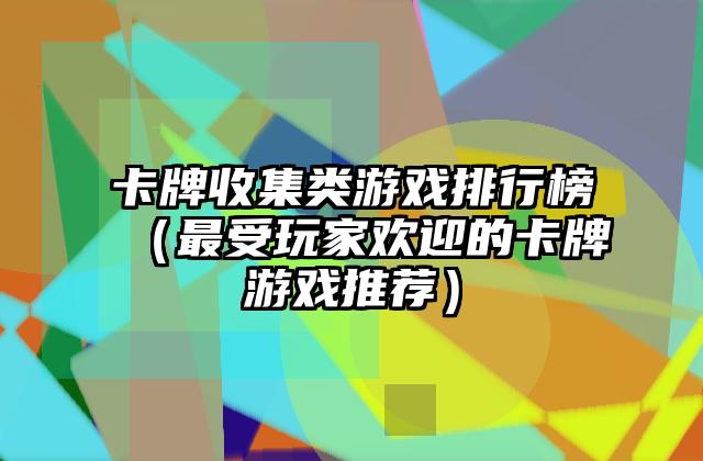 卡牌收集类游戏排行榜（最受玩家欢迎的卡牌游戏推荐）
