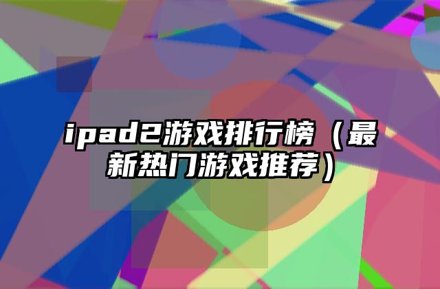 ipad2游戏排行榜（最新热门游戏推荐）