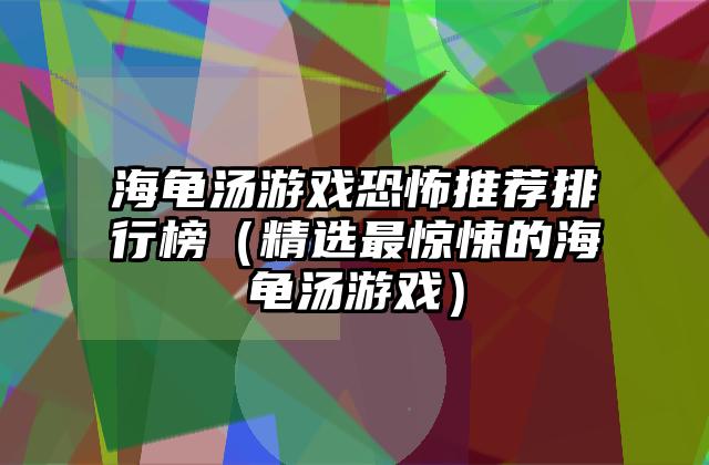 海龟汤游戏恐怖推荐排行榜（精选最惊悚的海龟汤游戏）