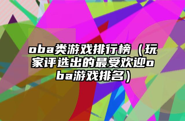 oba类游戏排行榜（玩家评选出的最受欢迎oba游戏排名）