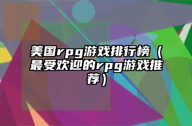美国rpg游戏排行榜（最受欢迎的rpg游戏推荐）