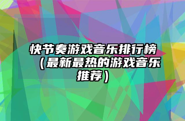 快节奏游戏音乐排行榜（最新最热的游戏音乐推荐）