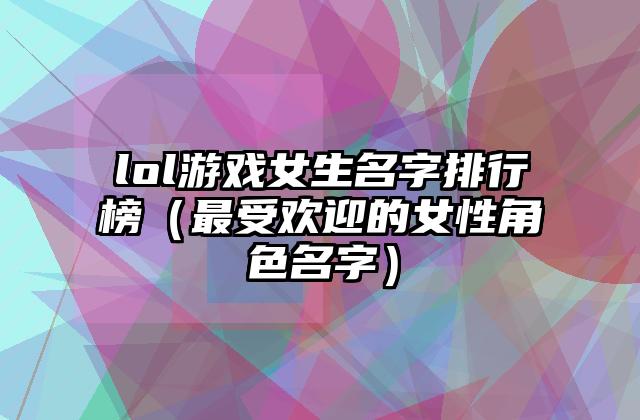 lol游戏女生名字排行榜（最受欢迎的女性角色名字）