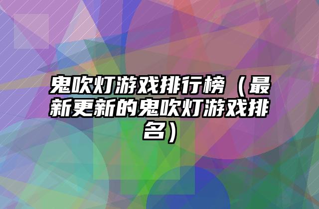 鬼吹灯游戏排行榜（最新更新的鬼吹灯游戏排名）