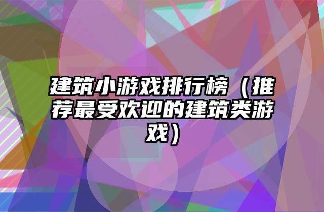 建筑小游戏排行榜（推荐最受欢迎的建筑类游戏）