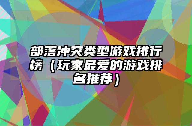 部落冲突类型游戏排行榜（玩家最爱的游戏排名推荐）