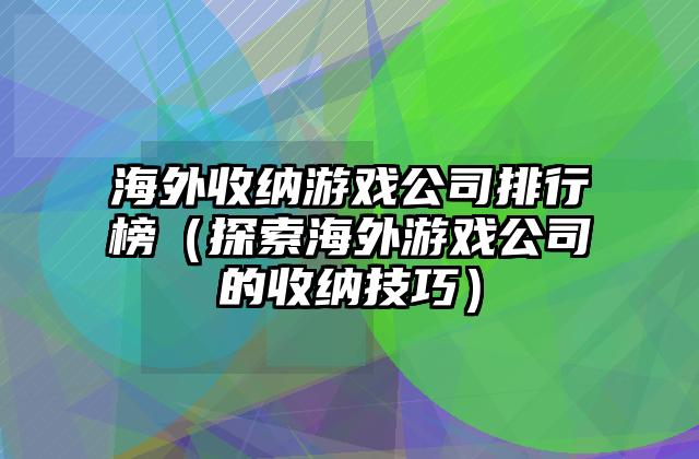 海外收纳游戏公司排行榜（探索海外游戏公司的收纳技巧）