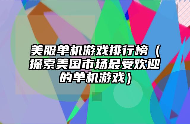 美服单机游戏排行榜（探索美国市场最受欢迎的单机游戏）