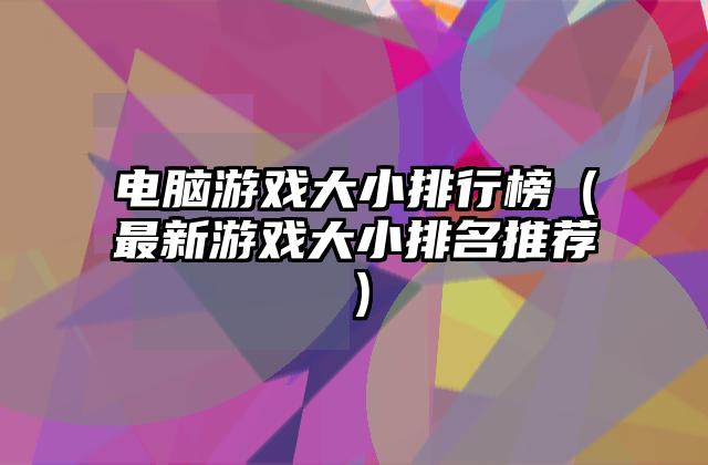 电脑游戏大小排行榜（最新游戏大小排名推荐）