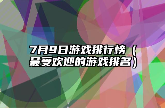 7月9日游戏排行榜（最受欢迎的游戏排名）