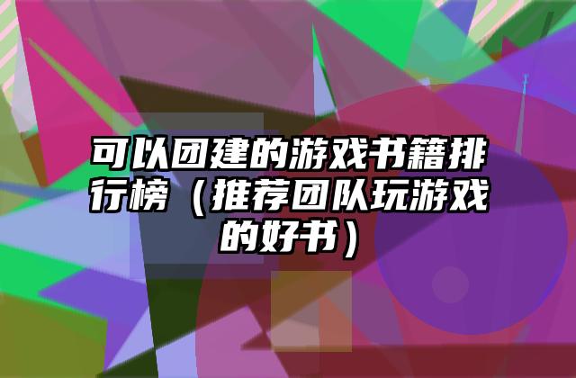 可以团建的游戏书籍排行榜（推荐团队玩游戏的好书）