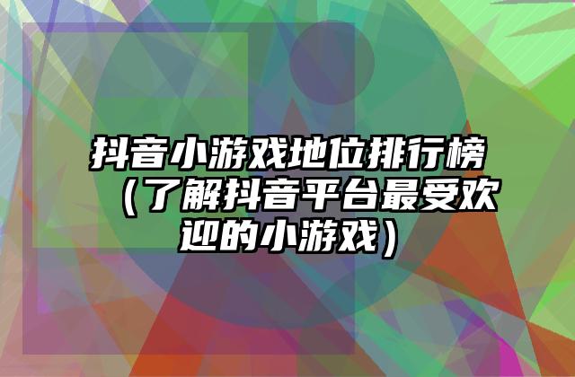 抖音小游戏地位排行榜（了解抖音平台最受欢迎的小游戏）