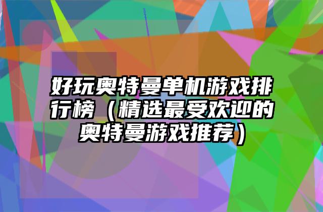 好玩奥特曼单机游戏排行榜（精选最受欢迎的奥特曼游戏推荐）