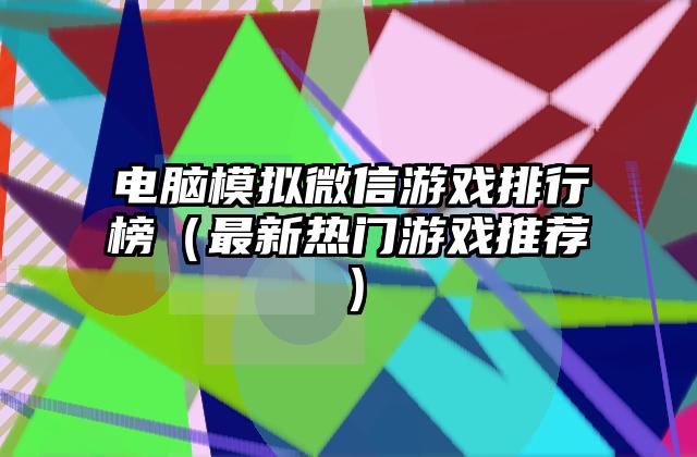 电脑模拟微信游戏排行榜（最新热门游戏推荐）