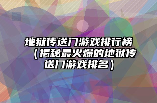 地狱传送门游戏排行榜（揭秘最火爆的地狱传送门游戏排名）