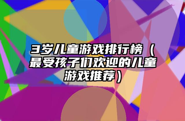 3岁儿童游戏排行榜（最受孩子们欢迎的儿童游戏推荐）