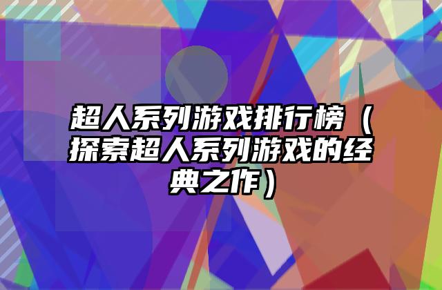 超人系列游戏排行榜（探索超人系列游戏的经典之作）