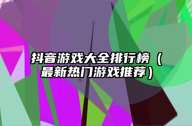 抖音游戏大全排行榜（最新热门游戏推荐）