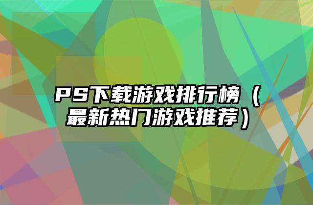 PS下载游戏排行榜（最新热门游戏推荐）