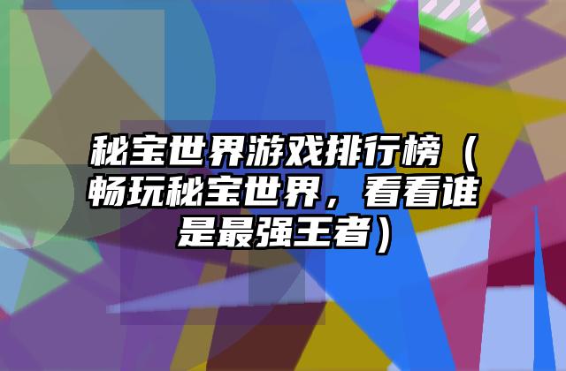 秘宝世界游戏排行榜（畅玩秘宝世界，看看谁是最强王者）