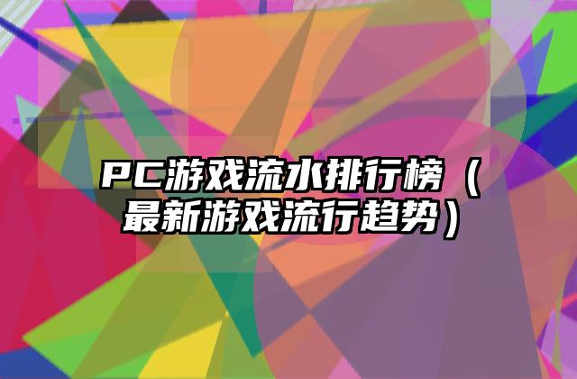 PC游戏流水排行榜（最新游戏流行趋势）
