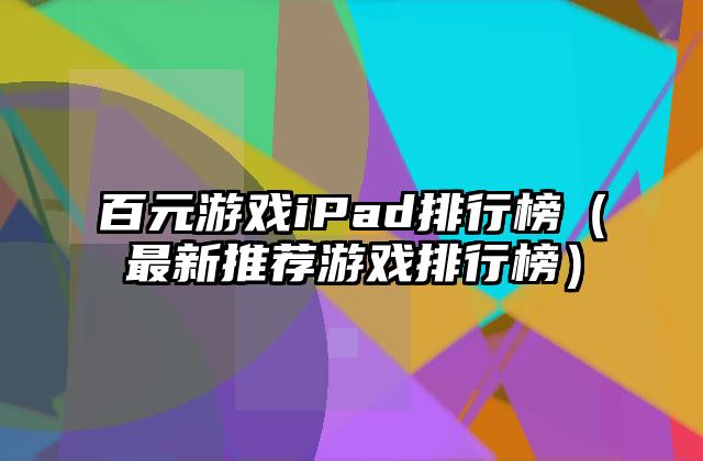 百元游戏iPad排行榜（最新推荐游戏排行榜）