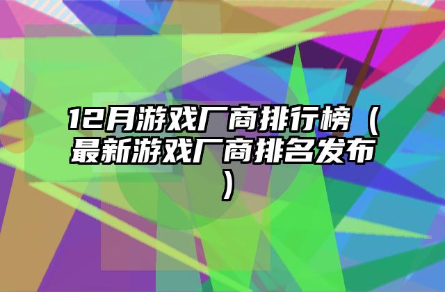 12月游戏厂商排行榜（最新游戏厂商排名发布）