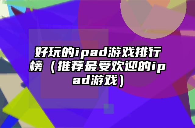 好玩的ipad游戏排行榜（推荐最受欢迎的ipad游戏）