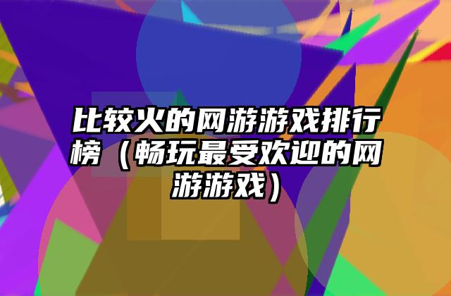 比较火的网游游戏排行榜（畅玩最受欢迎的网游游戏）