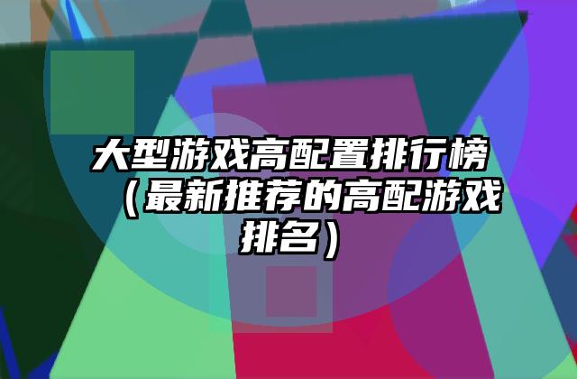 大型游戏高配置排行榜（最新推荐的高配游戏排名）
