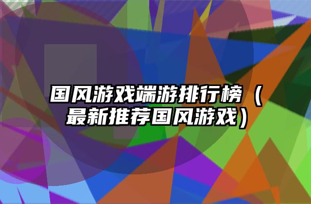 国风游戏端游排行榜（最新推荐国风游戏）
