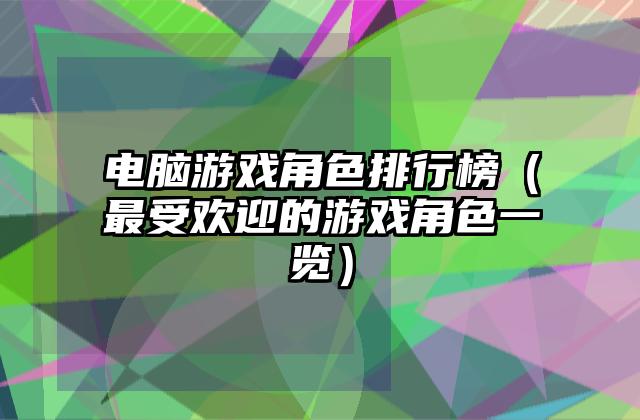 电脑游戏角色排行榜（最受欢迎的游戏角色一览）