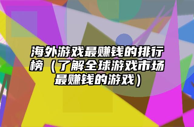 海外游戏最赚钱的排行榜（了解全球游戏市场最赚钱的游戏）