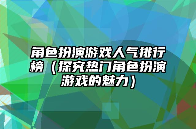 角色扮演游戏人气排行榜（探究热门角色扮演游戏的魅力）