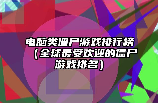 电脑类僵尸游戏排行榜（全球最受欢迎的僵尸游戏排名）