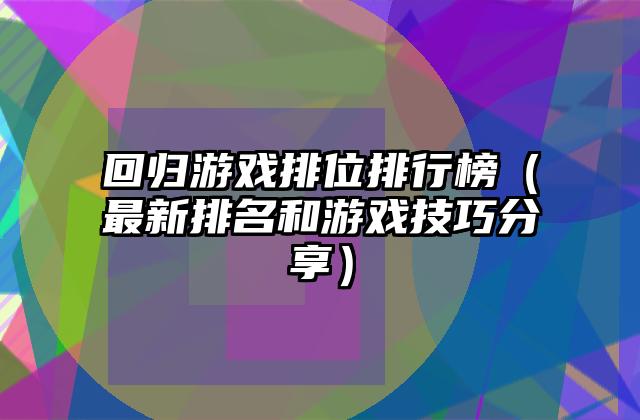 回归游戏排位排行榜（最新排名和游戏技巧分享）