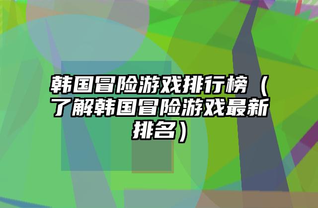 韩国冒险游戏排行榜（了解韩国冒险游戏最新排名）