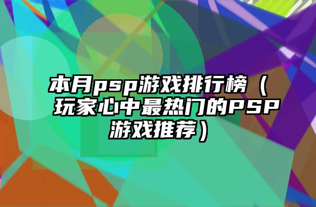 本月psp游戏排行榜（玩家心中最热门的PSP游戏推荐）