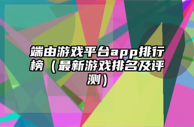 端由游戏平台app排行榜（最新游戏排名及评测）