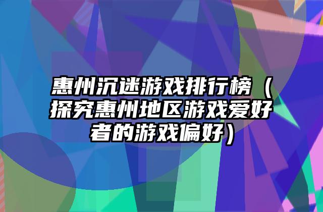 惠州沉迷游戏排行榜（探究惠州地区游戏爱好者的游戏偏好）