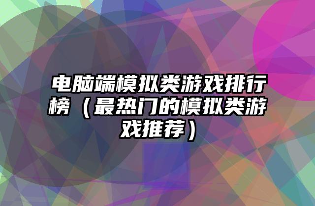 电脑端模拟类游戏排行榜（最热门的模拟类游戏推荐）